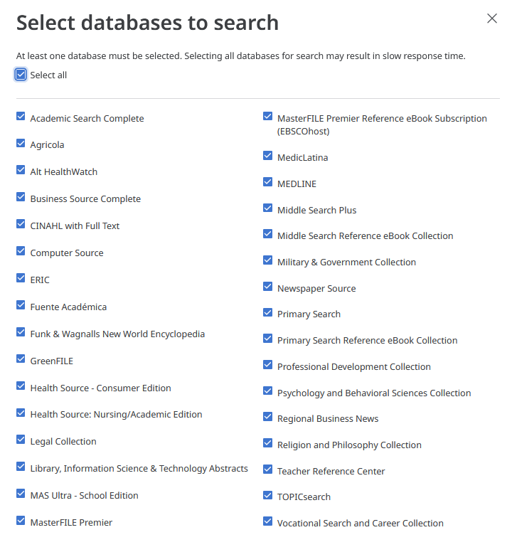 List of EBSCO Collection databases that can be selected. Includes the following: Academic Search Complete, Agricola, Alt HealthWatch, Business Source Complete, CINAHL with Full Text, Computer Source, ERIC, Fuente Académica, Funk & Wagnalls New World Encyclopedia, GreenFILE, Health Source - Consumer Edition, Health Source: Nursing/Academic Edition, Legal Collection, Library Information Science & Technology Abstracts, MAS Ultra - School Edition, MasterFILE Premier, MasterFILE Premier Reference eBook Subscription (EBSCOhost), MedicLatina, MEDLINE, Middle Search Plus, Middle Search Reference eBook Collection, Military & Government Collection, Newspaper Source, Primary Search, Primary Search Reference eBook Collection, Professional Development Collection, Psychology and Behavioral Sciences Collection, Regional Business News, Religion and Philosophy Collection, Teacher Reference Center, TOPICsearch, and Vocational Search and Career Collection.